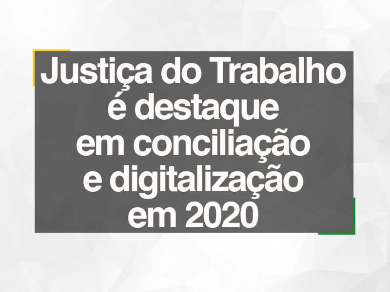 Justiça do Trabalho é destaque em conciliação e digitalização em 2020